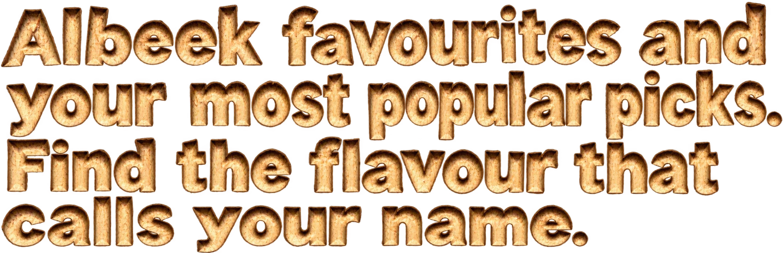 Albeek favourites and your most popular picks. Find the flavour that calls your name.